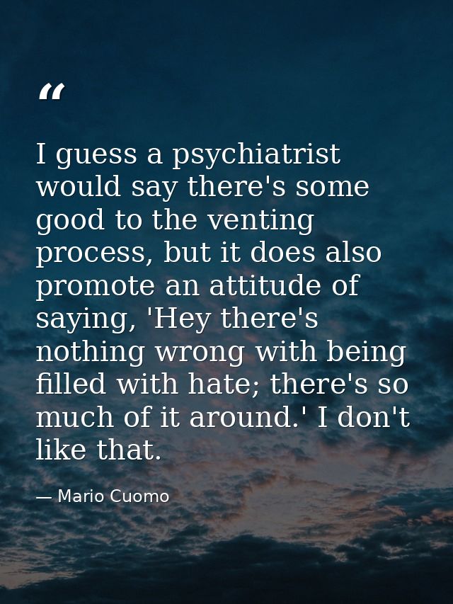 I guess a psychiatrist would say there's some good to the venting process, but it does also promote an attitude of sayin — Mario Cuomo