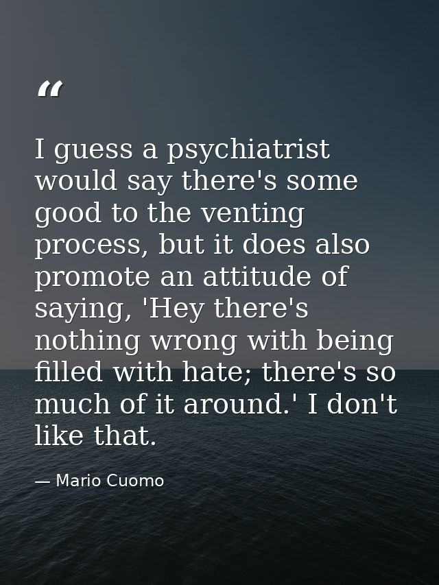 I guess a psychiatrist would say there's some good to the venting process, but it does also promote an attitude of sayin — Mario Cuomo