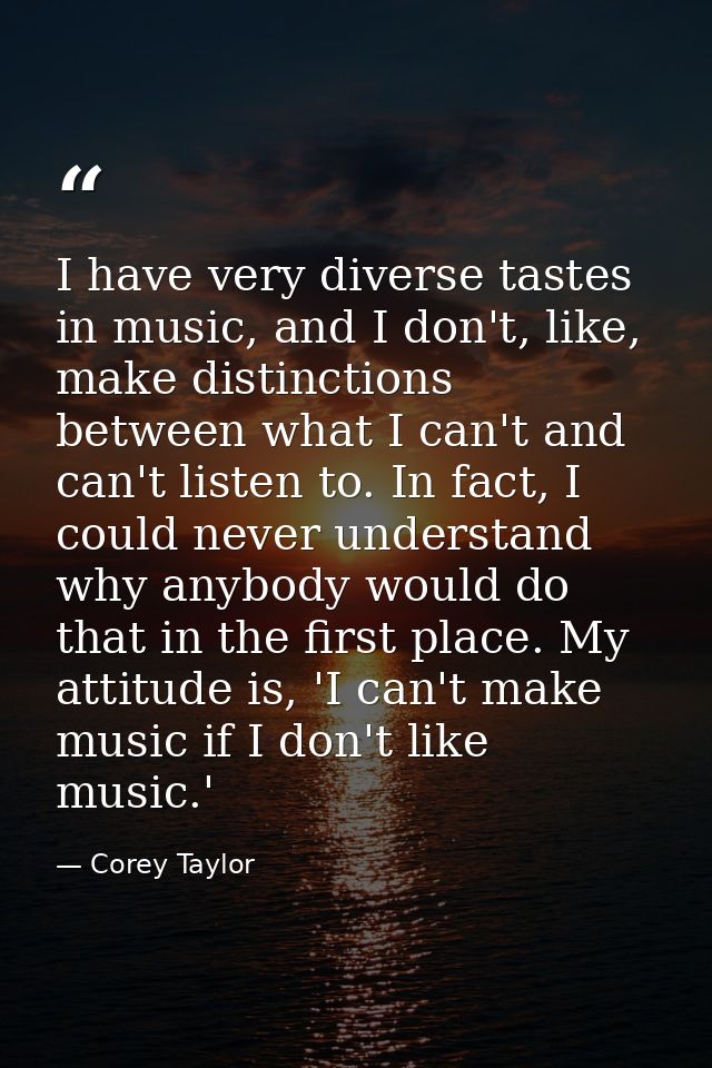 I have very diverse tastes in music, and I don't, like, make distinctions between what I can't and can't listen to. In f — Corey Taylor