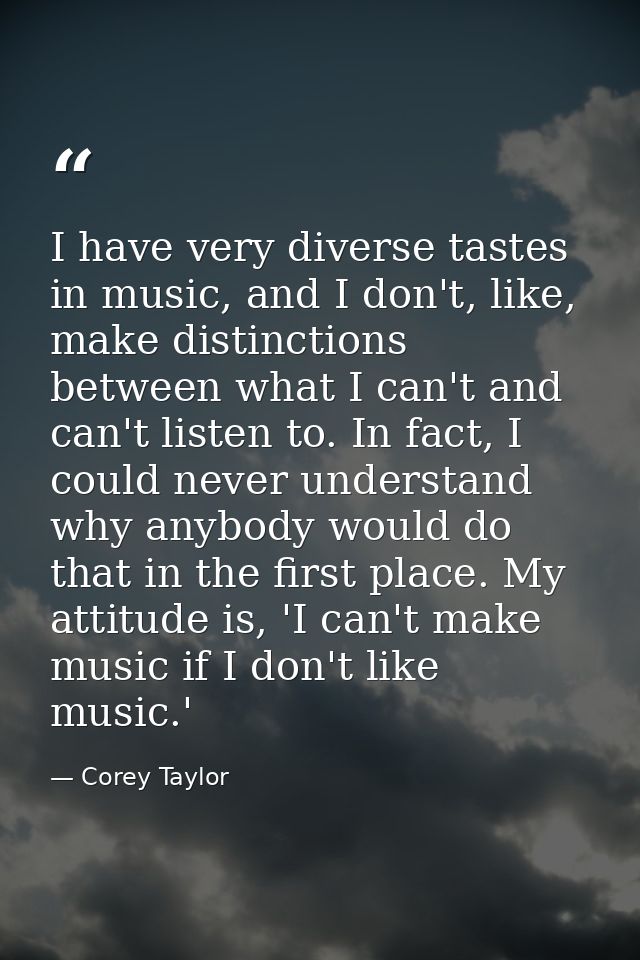 I have very diverse tastes in music, and I don't, like, make distinctions between what I can't and can't listen to. In f — Corey Taylor