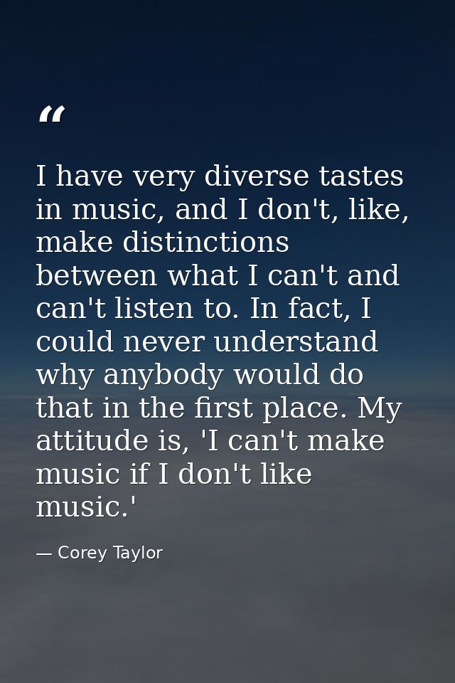 I have very diverse tastes in music, and I don't, like, make distinctions between what I can't and can't listen to. In f — Corey Taylor