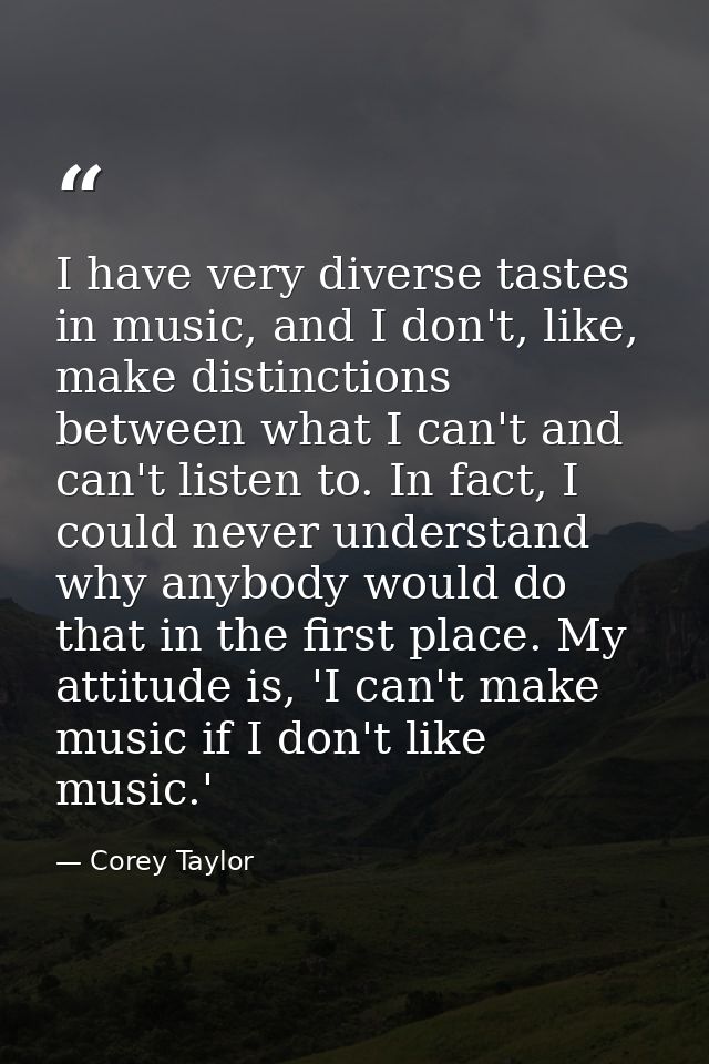 I have very diverse tastes in music, and I don't, like, make distinctions between what I can't and can't listen to. In f — Corey Taylor