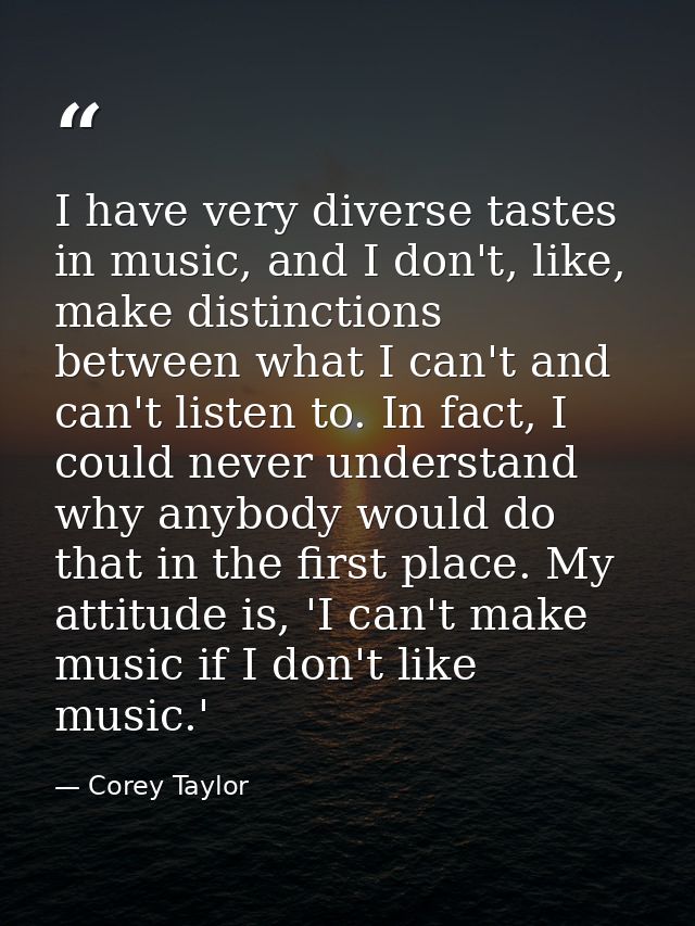 I have very diverse tastes in music, and I don't, like, make distinctions between what I can't and can't listen to. In f — Corey Taylor