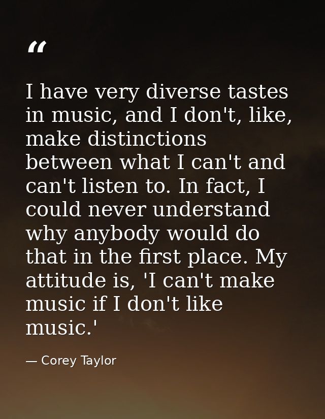 I have very diverse tastes in music, and I don't, like, make distinctions between what I can't and can't listen to. In f — Corey Taylor
