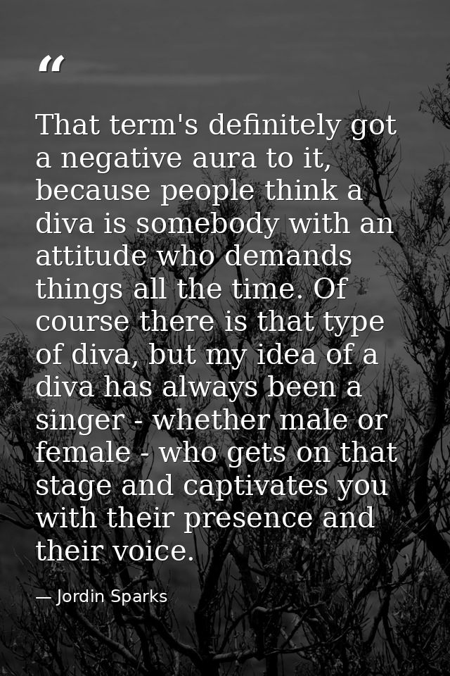That term's definitely got a negative aura to it, because people think a diva is somebody with an attitude who demands t — Jordin Sparks