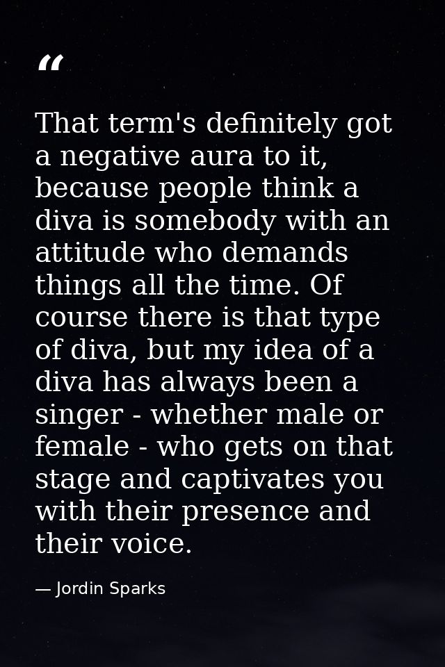 That term's definitely got a negative aura to it, because people think a diva is somebody with an attitude who demands t — Jordin Sparks