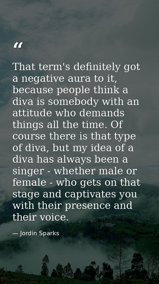 That term's definitely got a negative aura to it, because people think a diva is somebody with an attitude who demands t — Jordin Sparks