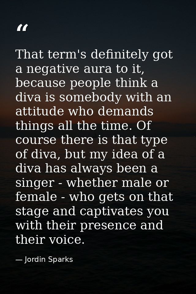 That term's definitely got a negative aura to it, because people think a diva is somebody with an attitude who demands t — Jordin Sparks