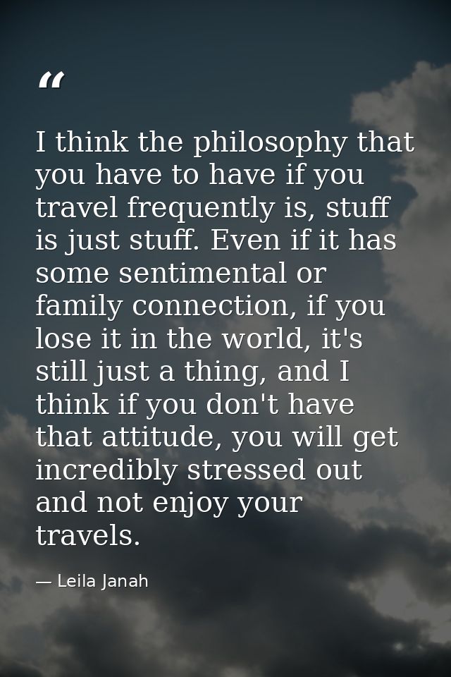 I think the philosophy that you have to have if you travel frequently is, stuff is just stuff. Even if it has some senti — Leila Janah