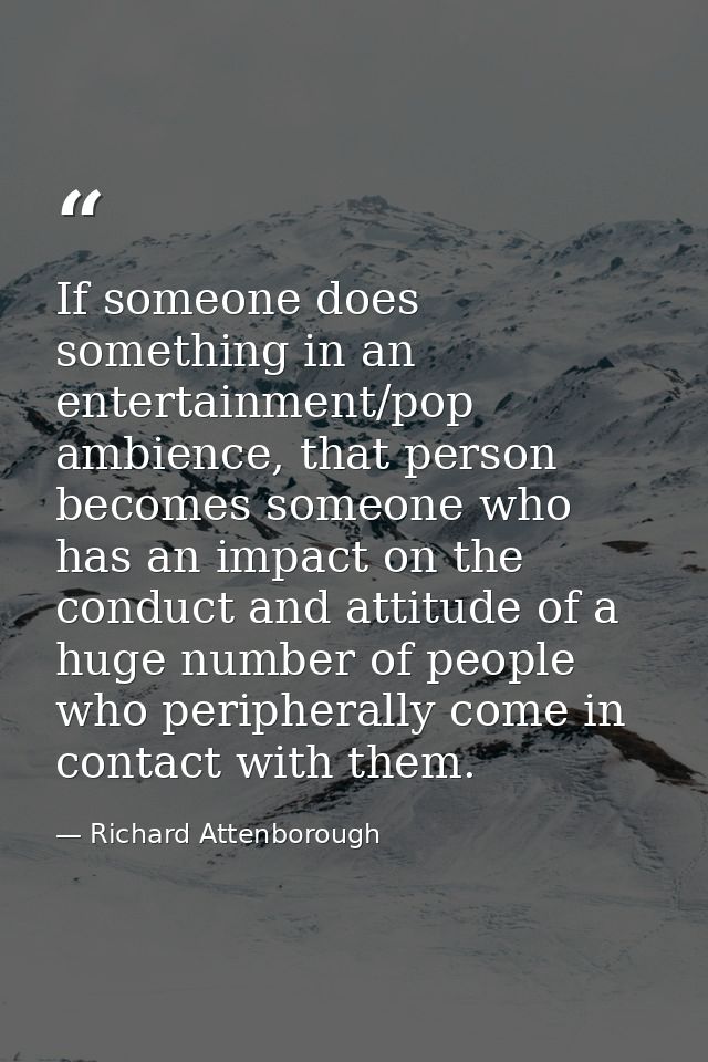 If someone does something in an entertainment/pop ambience, that person becomes someone who has an impact on the conduct — Richard Attenborough