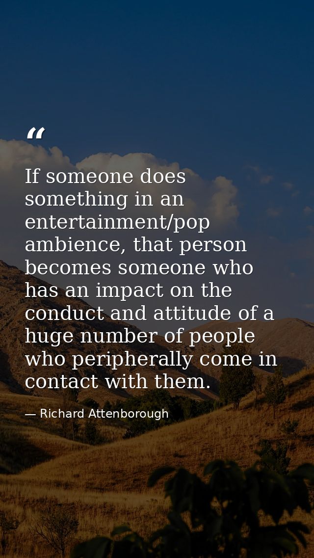 If someone does something in an entertainment/pop ambience, that person becomes someone who has an impact on the conduct — Richard Attenborough