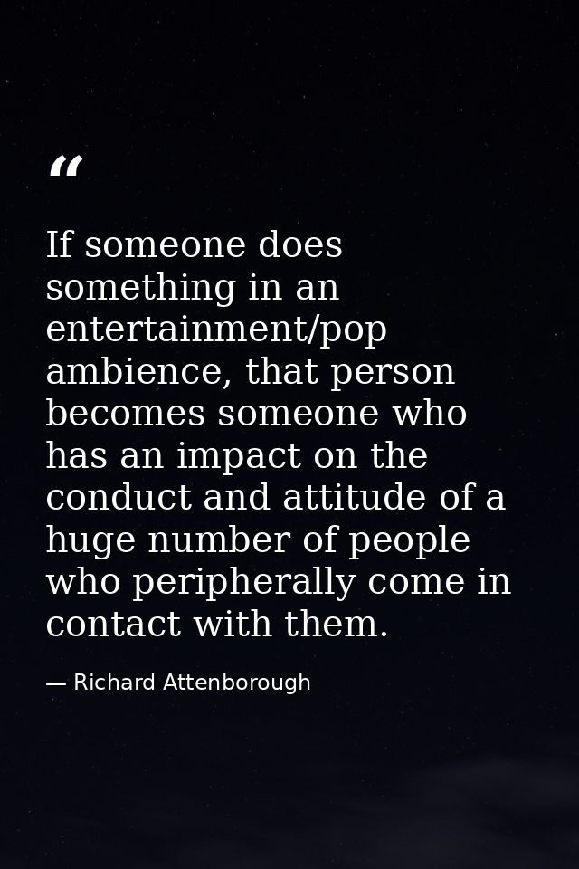 If someone does something in an entertainment/pop ambience, that person becomes someone who has an impact on the conduct — Richard Attenborough