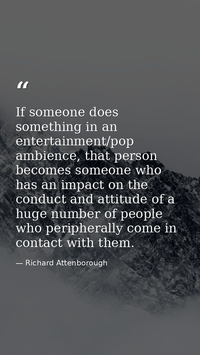 If someone does something in an entertainment/pop ambience, that person becomes someone who has an impact on the conduct — Richard Attenborough