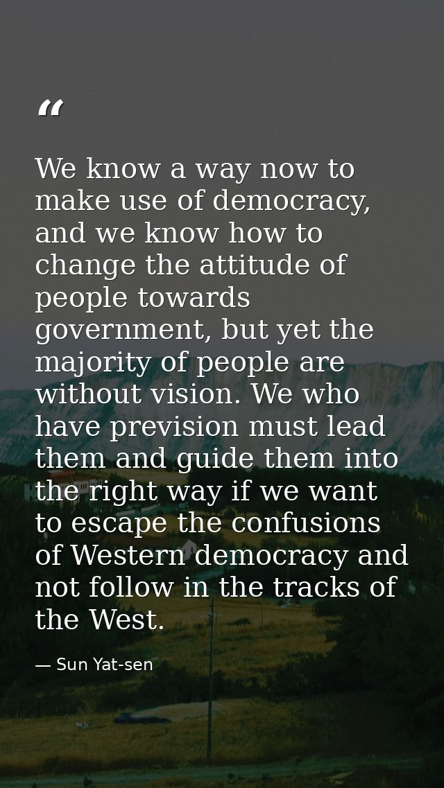 We know a way now to make use of democracy, and we know how to change the attitude of people towards government, but yet — Sun Yat-sen