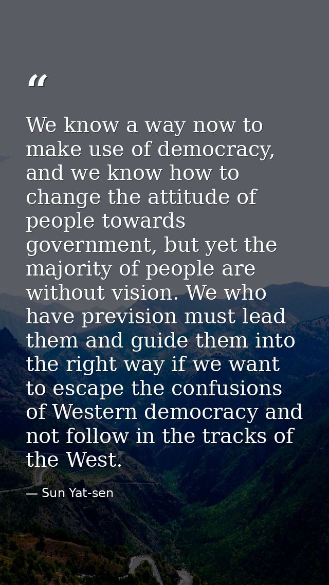 We know a way now to make use of democracy, and we know how to change the attitude of people towards government, but yet — Sun Yat-sen