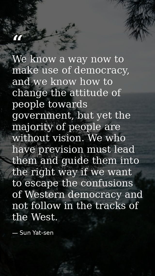 We know a way now to make use of democracy, and we know how to change the attitude of people towards government, but yet — Sun Yat-sen