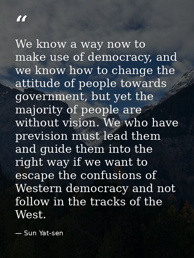 We know a way now to make use of democracy, and we know how to change the attitude of people towards government, but yet — Sun Yat-sen