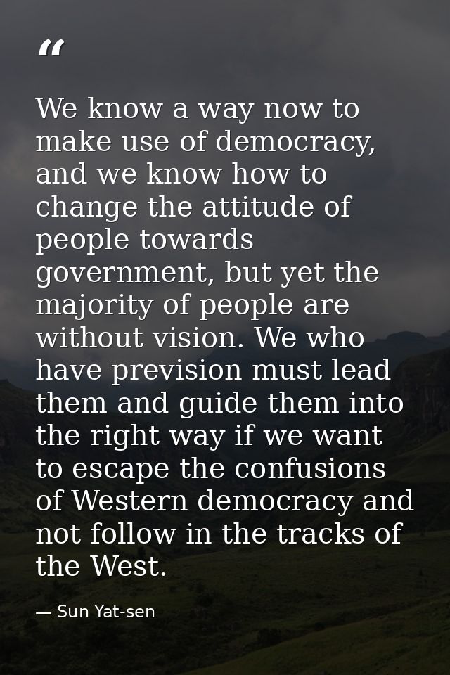 We know a way now to make use of democracy, and we know how to change the attitude of people towards government, but yet — Sun Yat-sen
