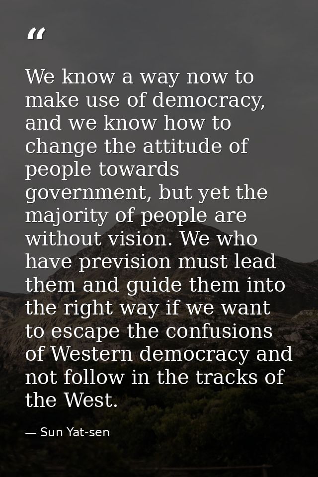 We know a way now to make use of democracy, and we know how to change the attitude of people towards government, but yet — Sun Yat-sen