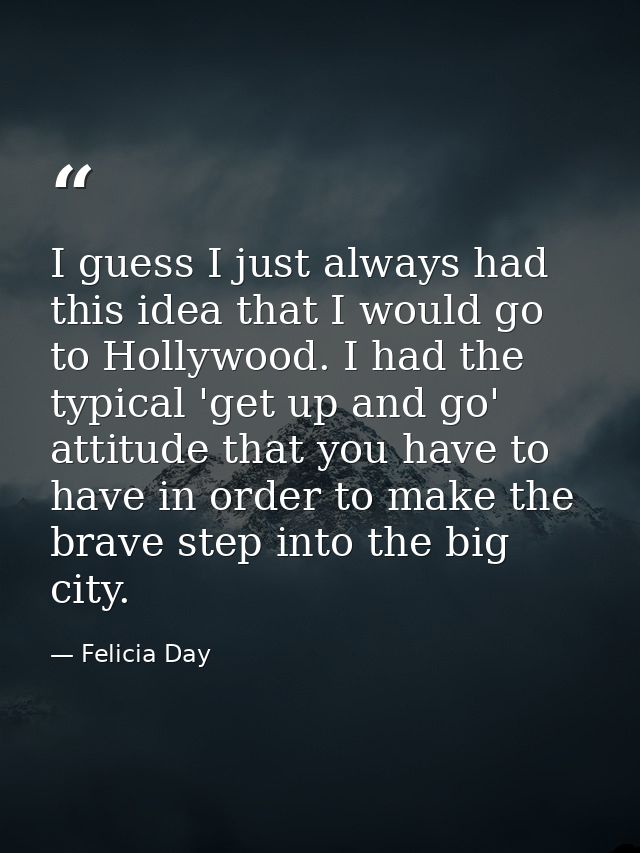 I guess I just always had this idea that I would go to Hollywood. I had the typical 'get up and go' attitude that you ha — Felicia Day