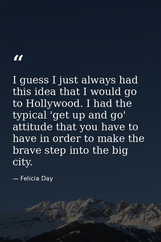 I guess I just always had this idea that I would go to Hollywood. I had the typical 'get up and go' attitude that you ha — Felicia Day
