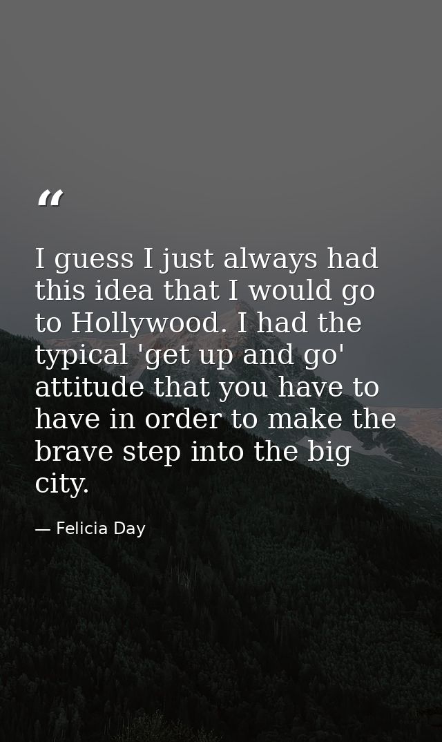 I guess I just always had this idea that I would go to Hollywood. I had the typical 'get up and go' attitude that you ha — Felicia Day