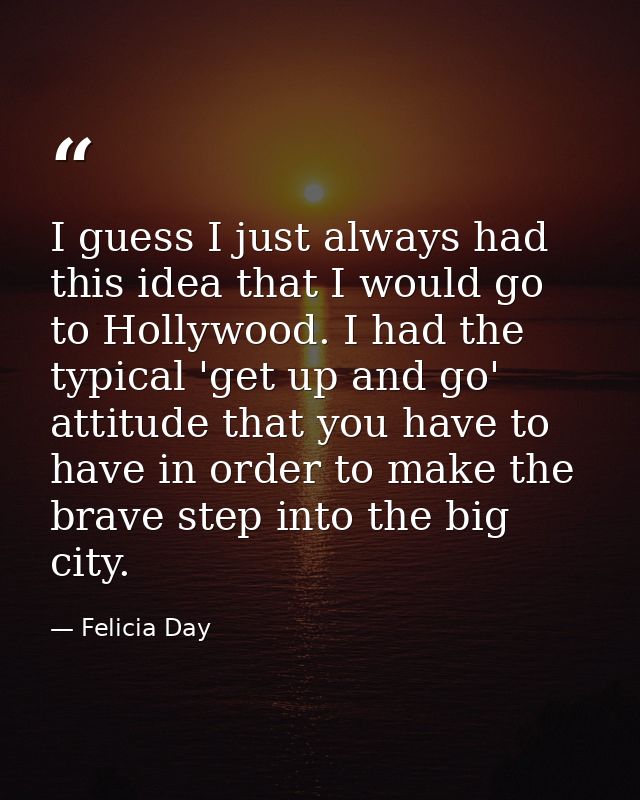 I guess I just always had this idea that I would go to Hollywood. I had the typical 'get up and go' attitude that you ha — Felicia Day