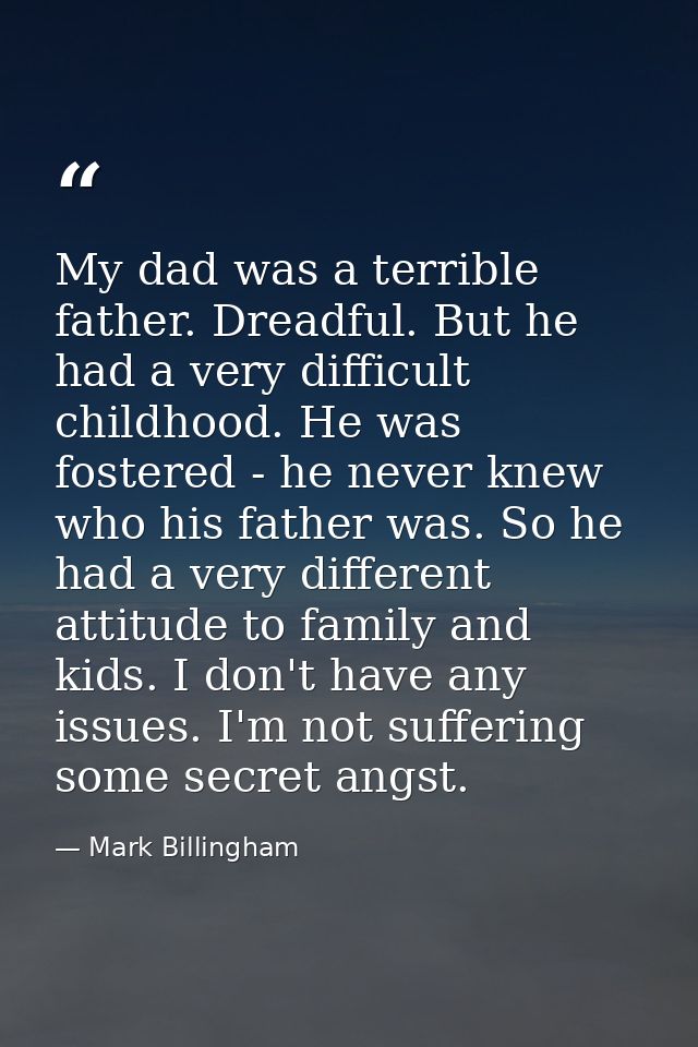 My dad was a terrible father. Dreadful. But he had a very difficult childhood. He was fostered - he never knew who his f — Mark Billingham