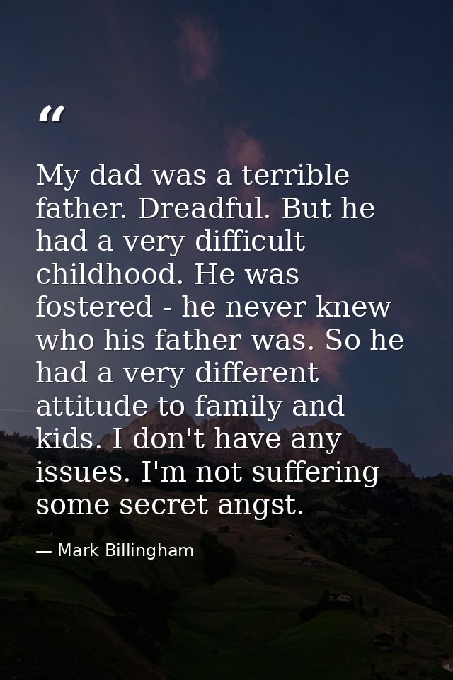My dad was a terrible father. Dreadful. But he had a very difficult childhood. He was fostered - he never knew who his f — Mark Billingham