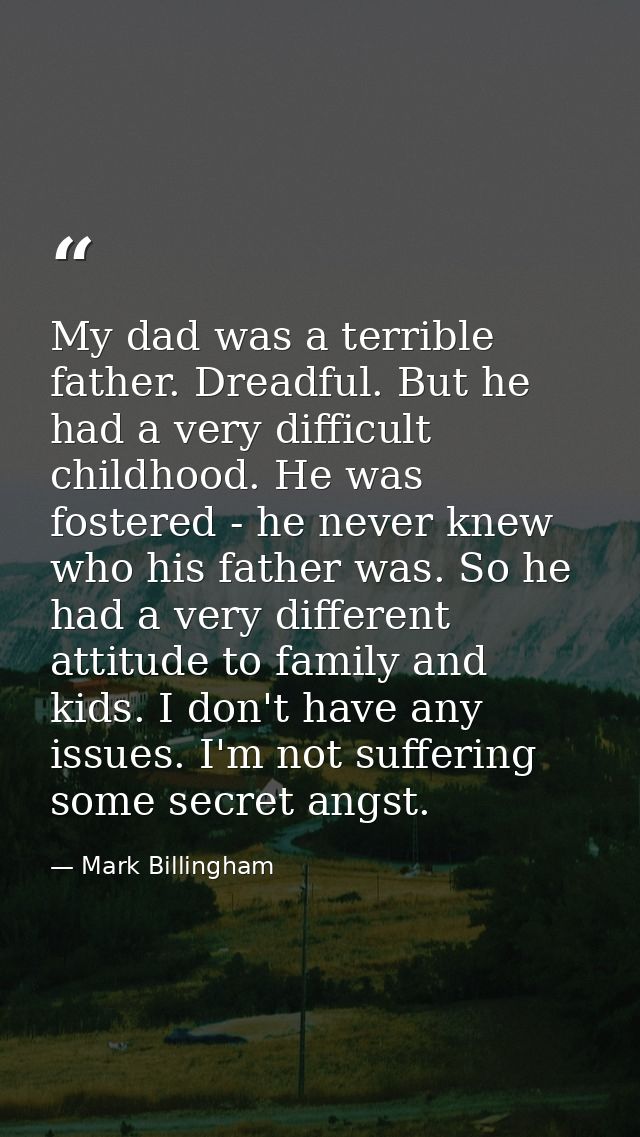 My dad was a terrible father. Dreadful. But he had a very difficult childhood. He was fostered - he never knew who his f — Mark Billingham