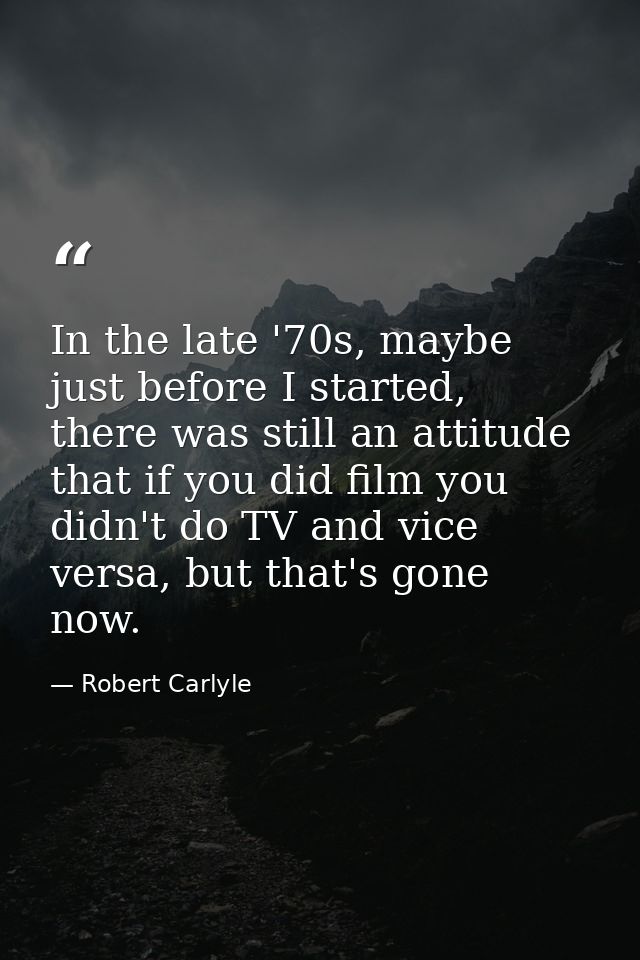 In the late '70s, maybe just before I started, there was still an attitude that if you did film you didn't do TV and vic — Robert Carlyle