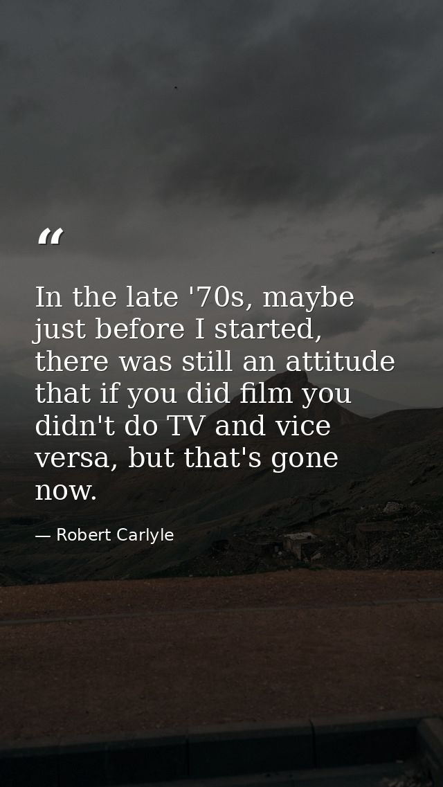 In the late '70s, maybe just before I started, there was still an attitude that if you did film you didn't do TV and vic — Robert Carlyle