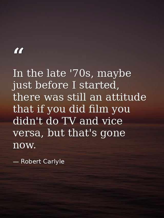 In the late '70s, maybe just before I started, there was still an attitude that if you did film you didn't do TV and vic — Robert Carlyle