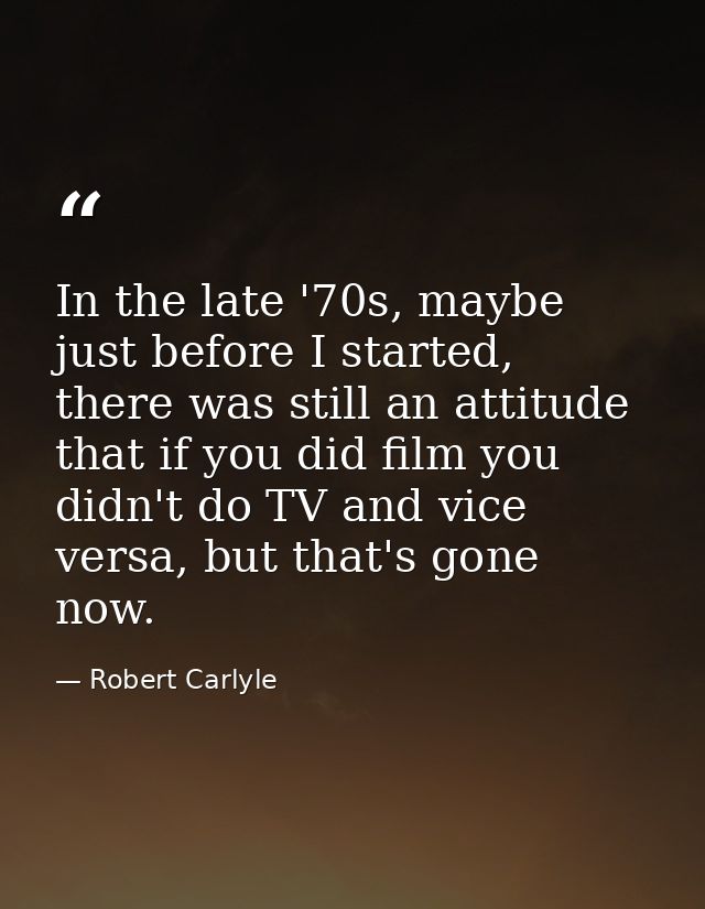 In the late '70s, maybe just before I started, there was still an attitude that if you did film you didn't do TV and vic — Robert Carlyle