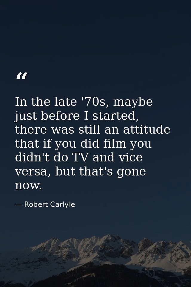 In the late '70s, maybe just before I started, there was still an attitude that if you did film you didn't do TV and vic — Robert Carlyle