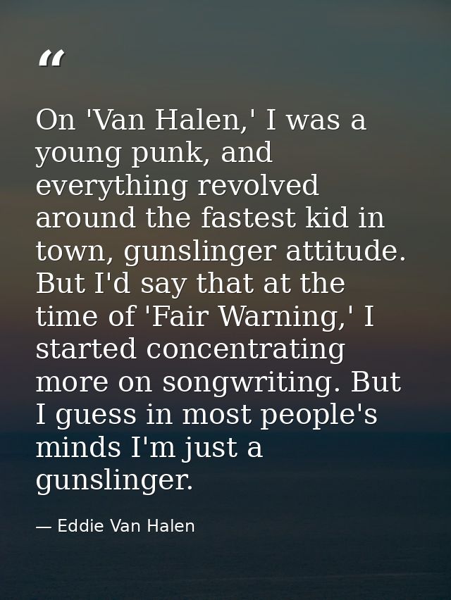 On 'Van Halen,' I was a young punk, and everything revolved around the fastest kid in town, gunslinger attitude. But I'd — Eddie Van Halen
