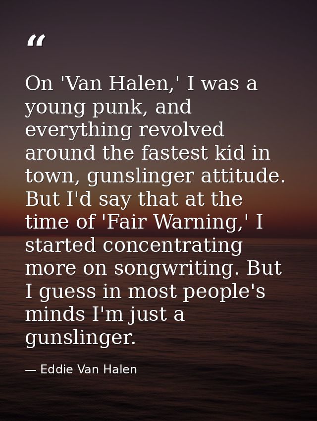 On 'Van Halen,' I was a young punk, and everything revolved around the fastest kid in town, gunslinger attitude. But I'd — Eddie Van Halen