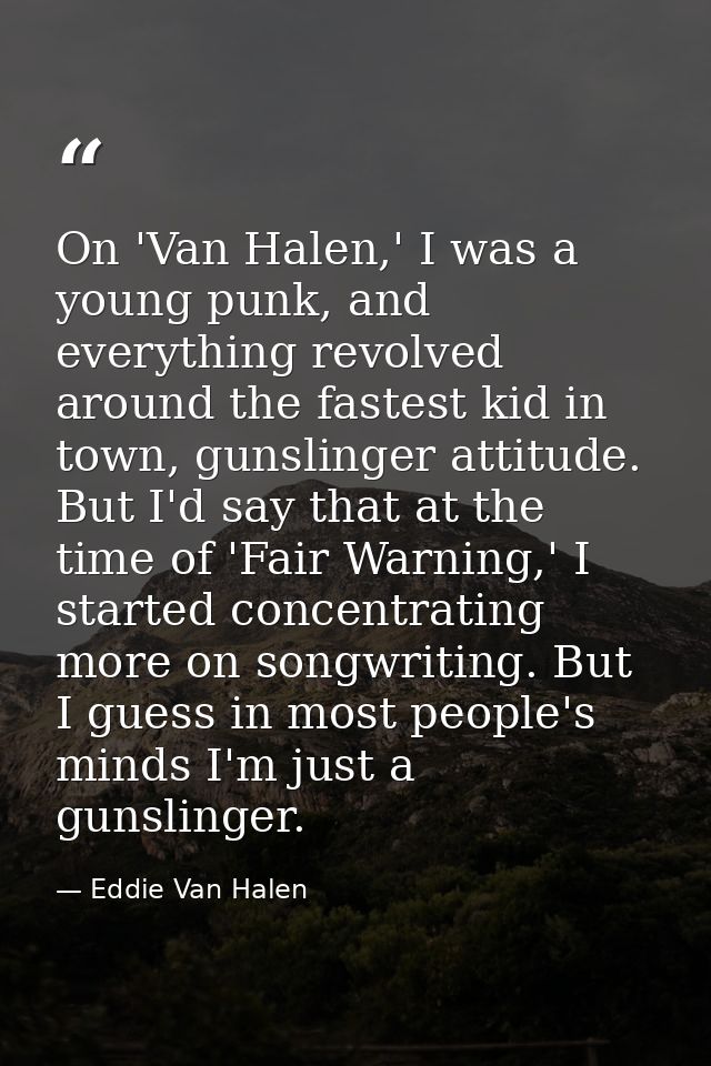 On 'Van Halen,' I was a young punk, and everything revolved around the fastest kid in town, gunslinger attitude. But I'd — Eddie Van Halen