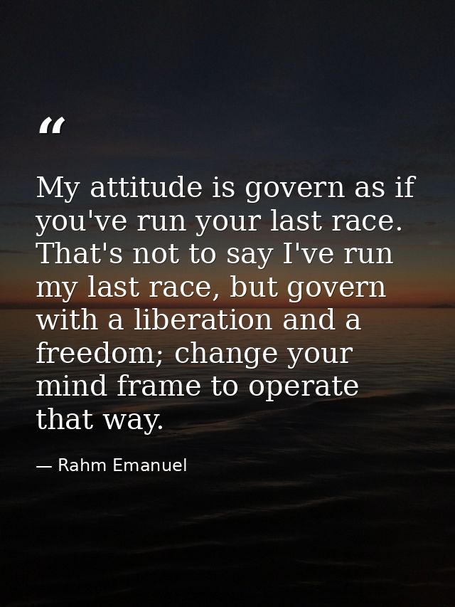 My attitude is govern as if you've run your last race. That's not to say I've run my last race, but govern with a libera — Rahm Emanuel