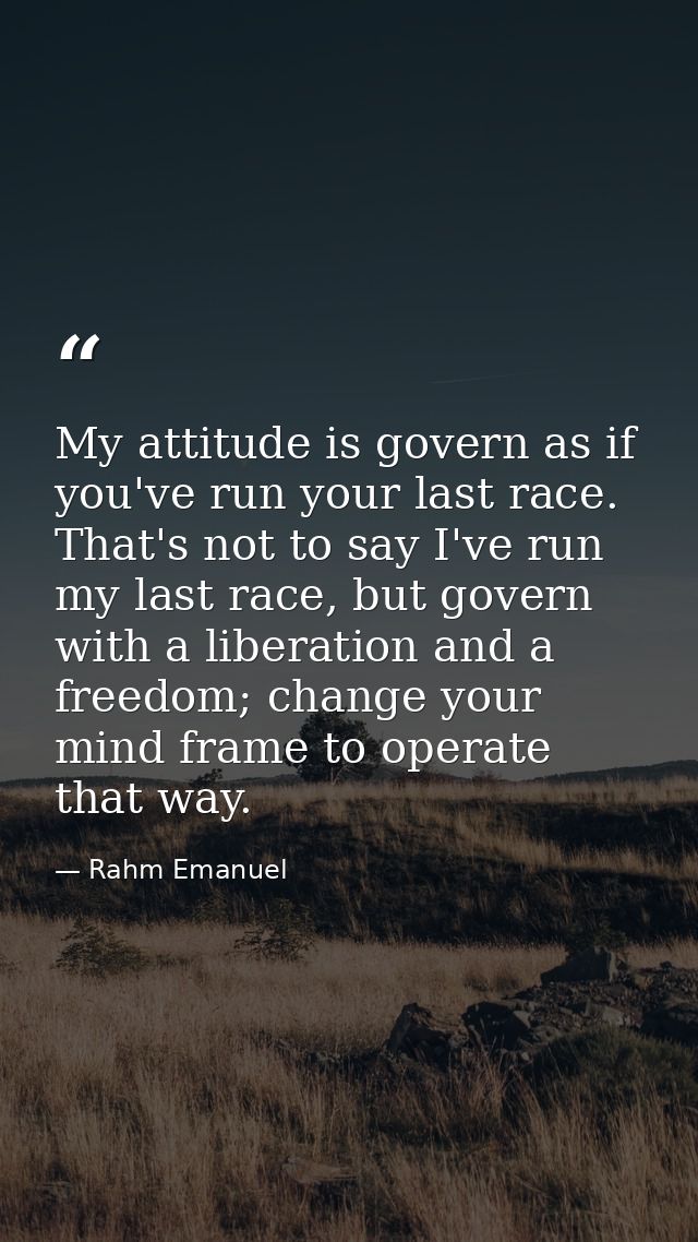 My attitude is govern as if you've run your last race. That's not to say I've run my last race, but govern with a libera — Rahm Emanuel