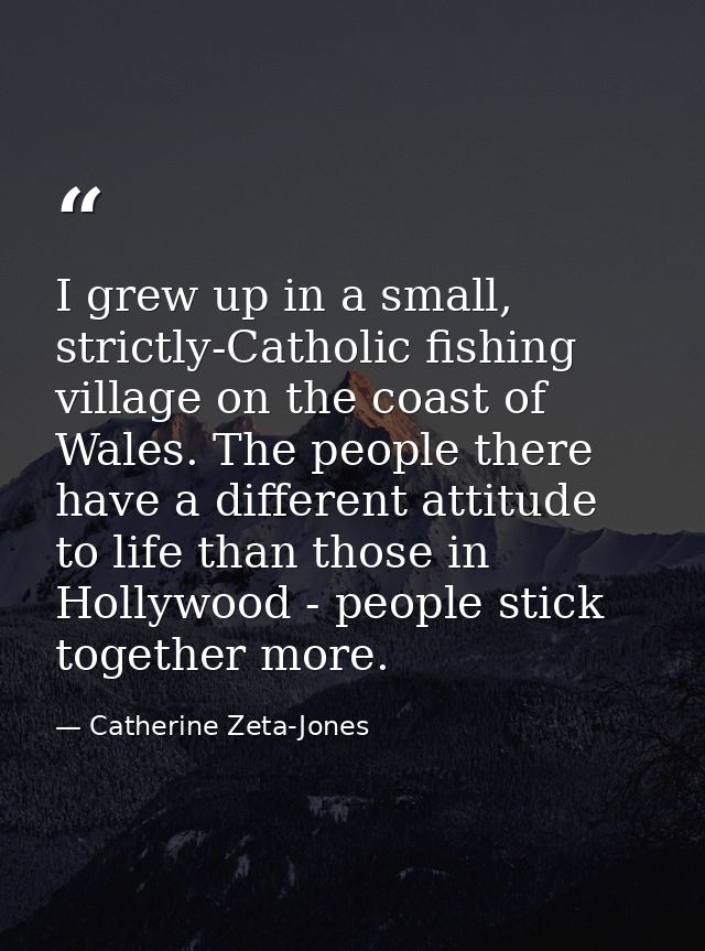 I grew up in a small, strictly-Catholic fishing village on the coast of Wales. The people there have a different attitud — Catherine Zeta-Jones