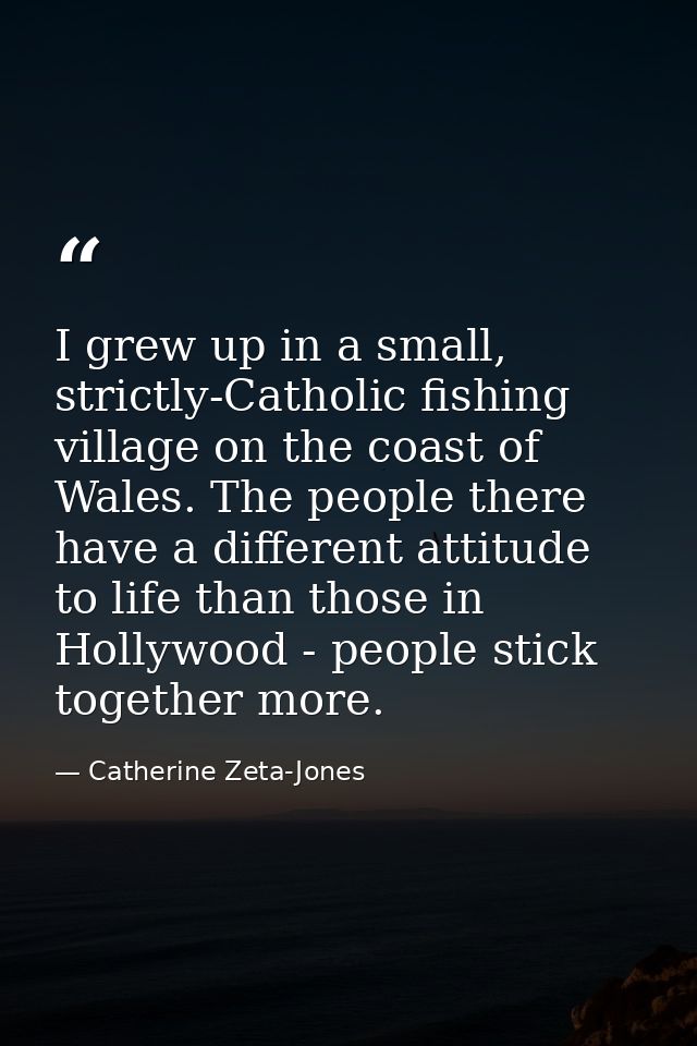 I grew up in a small, strictly-Catholic fishing village on the coast of Wales. The people there have a different attitud — Catherine Zeta-Jones