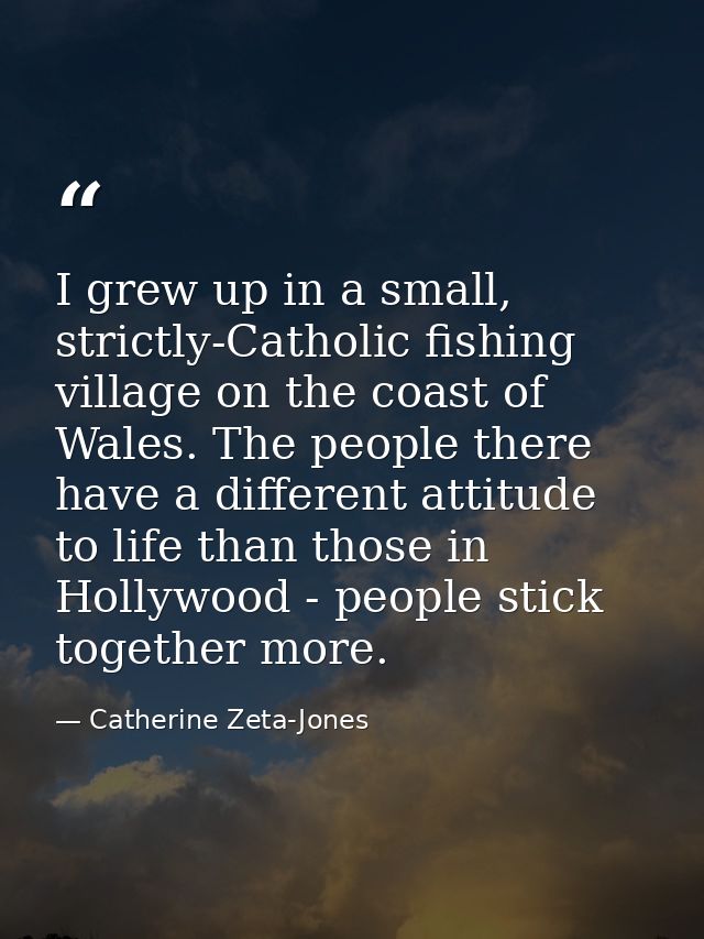 I grew up in a small, strictly-Catholic fishing village on the coast of Wales. The people there have a different attitud — Catherine Zeta-Jones