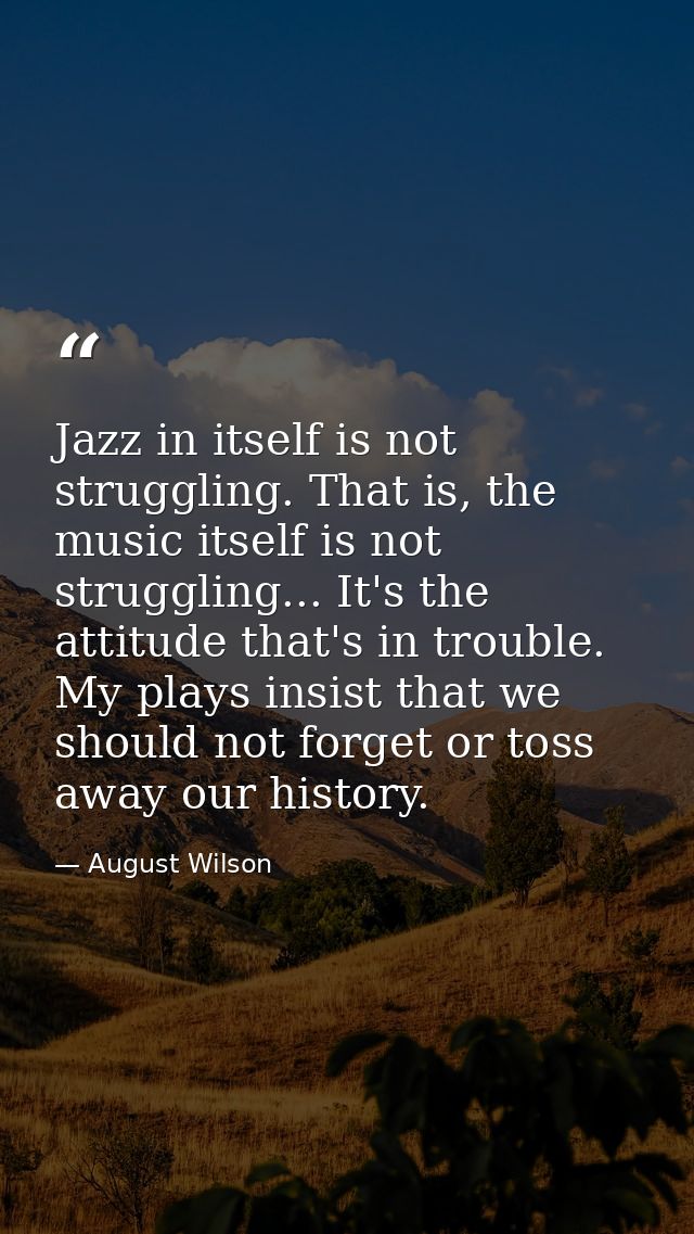 Jazz in itself is not struggling. That is, the music itself is not struggling... It's the attitude that's in trouble. My — August Wilson