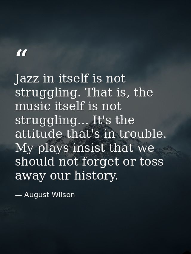 Jazz in itself is not struggling. That is, the music itself is not struggling... It's the attitude that's in trouble. My — August Wilson