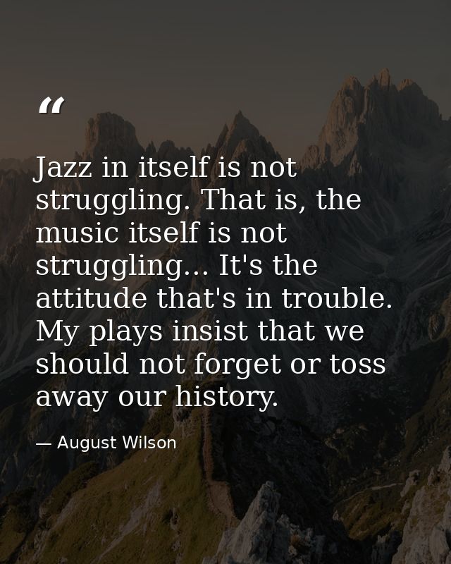 Jazz in itself is not struggling. That is, the music itself is not struggling... It's the attitude that's in trouble. My — August Wilson