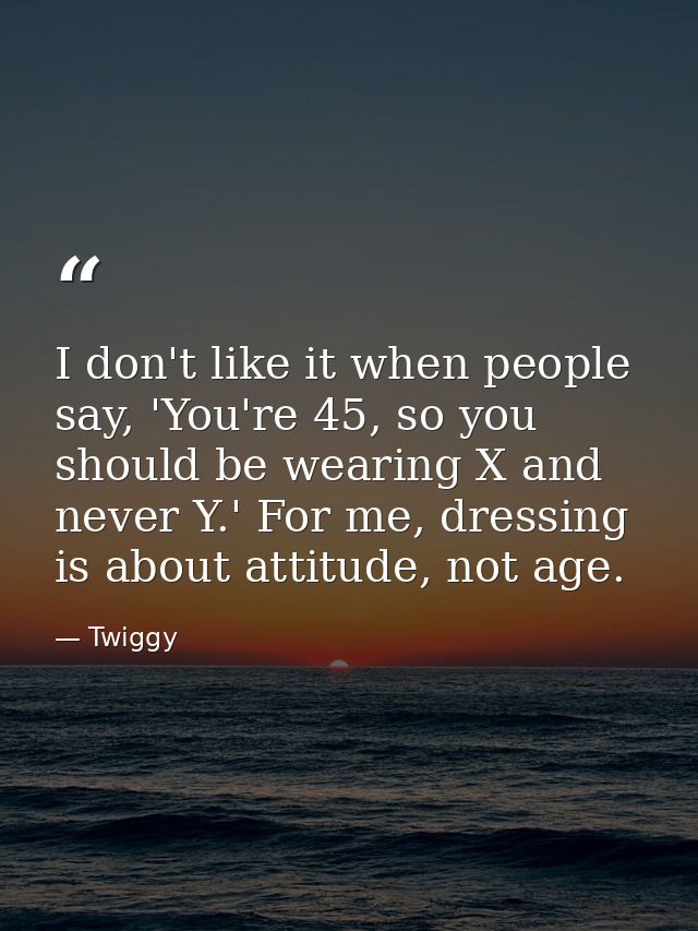 I don't like it when people say, 'You're 45, so you should be wearing X and never Y.' For me, dressing is about attitude — Twiggy