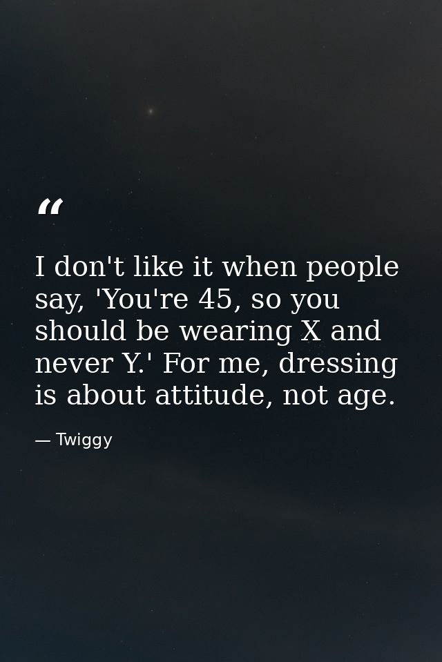 I don't like it when people say, 'You're 45, so you should be wearing X and never Y.' For me, dressing is about attitude — Twiggy