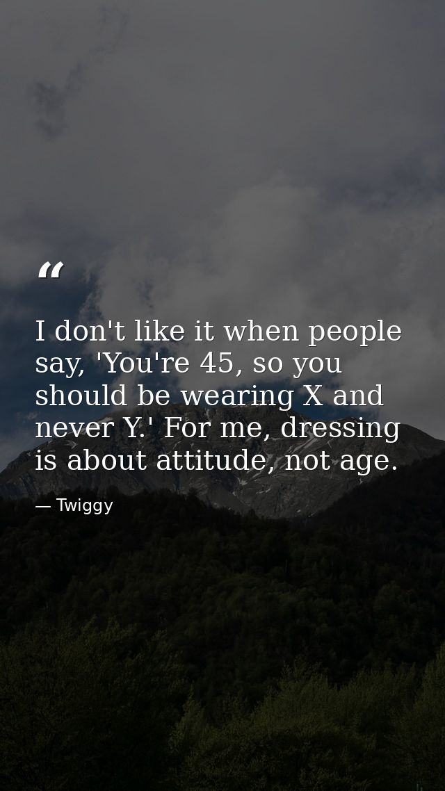I don't like it when people say, 'You're 45, so you should be wearing X and never Y.' For me, dressing is about attitude — Twiggy