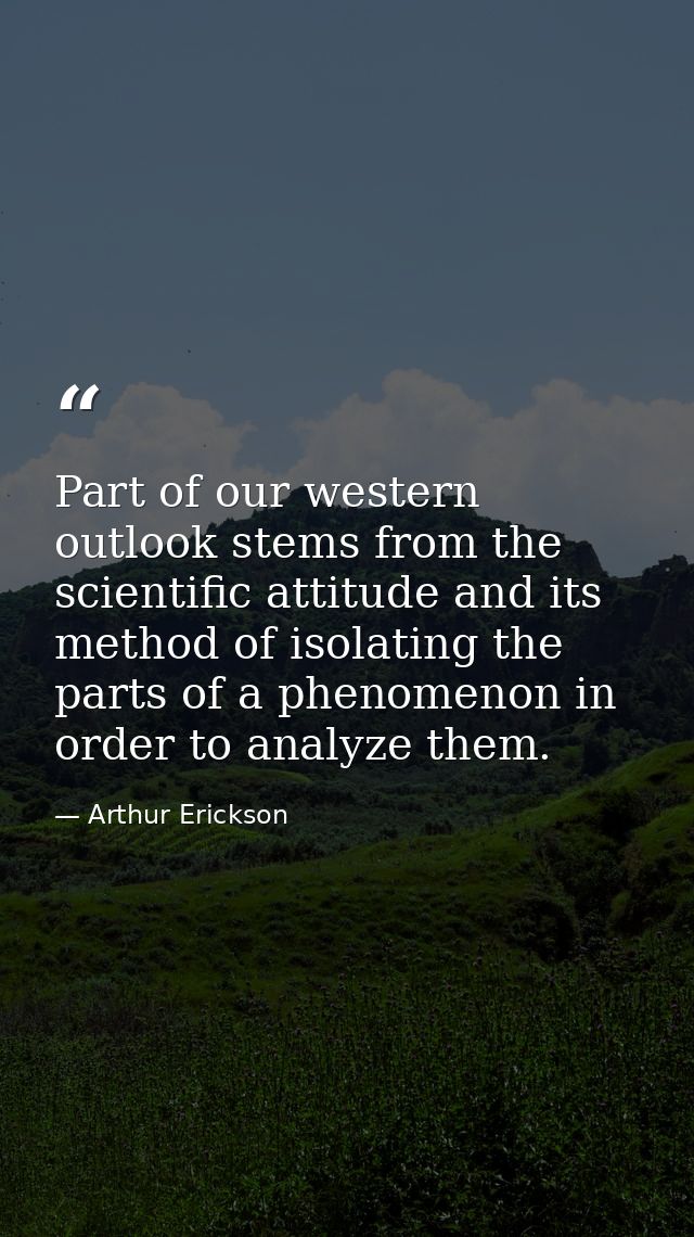 Part of our western outlook stems from the scientific attitude and its method of isolating the parts of a phenomenon in  — Arthur Erickson